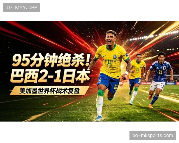 巴西2-1击败日本:晋级2026世界杯16强 巴西2-1击败日本:晋级2026世界杯16强